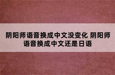 阴阳师语音换成中文没变化 阴阳师语音换成中文还是日语